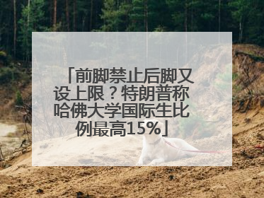 前脚禁止后脚又设上限？特朗普称哈佛大学国际生比例最高15%