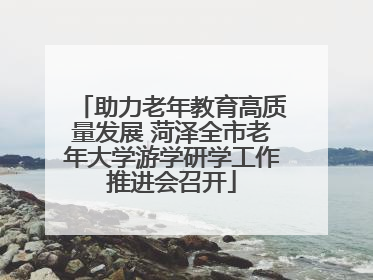 助力老年教育高质量发展 菏泽全市老年大学游学研学工作推进会召开