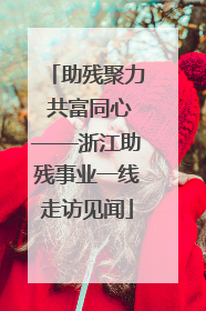 助残聚力 共富同心——浙江助残事业一线走访见闻