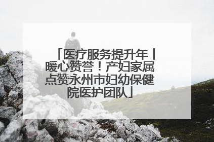 医疗服务提升年丨暖心赞誉！产妇家属点赞永州市妇幼保健院医护团队