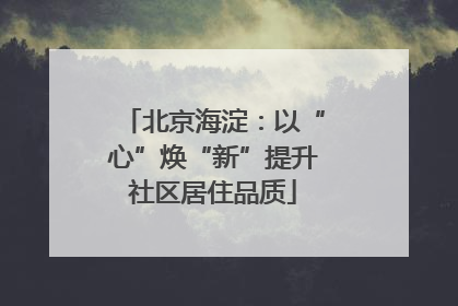 北京海淀：以“心”焕“新”提升社区居住品质