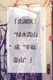 北湖区：“绿水青山”成“幸福靠山”