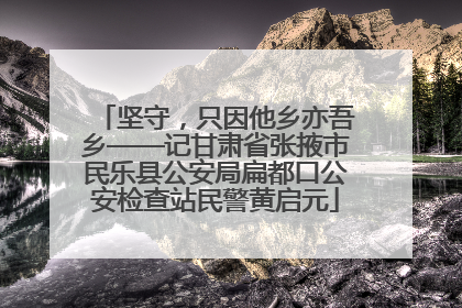 坚守，只因他乡亦吾乡——记甘肃省张掖市民乐县公安局扁都口公安检查站民警黄启元