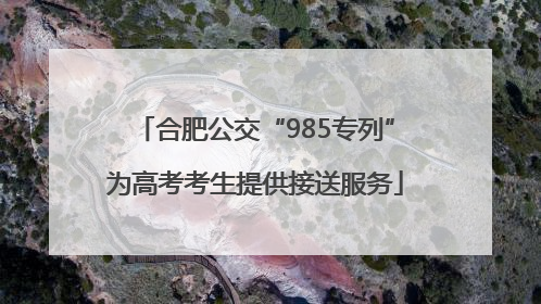 合肥公交“985专列”为高考考生提供接送服务