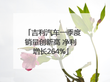 吉利汽车一季度销量创新高 净利增长264%