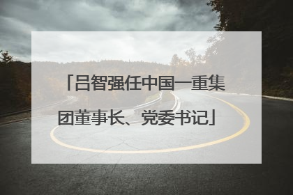 吕智强任中国一重集团董事长、党委书记