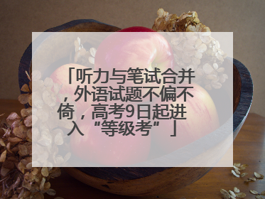 听力与笔试合并，外语试题不偏不倚，高考9日起进入“等级考”