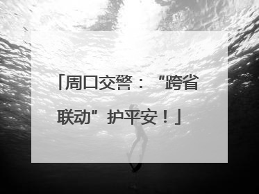 周口交警：“跨省联动”护平安！
