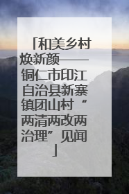 和美乡村焕新颜——铜仁市印江自治县新寨镇团山村“两清两改两治理”见闻