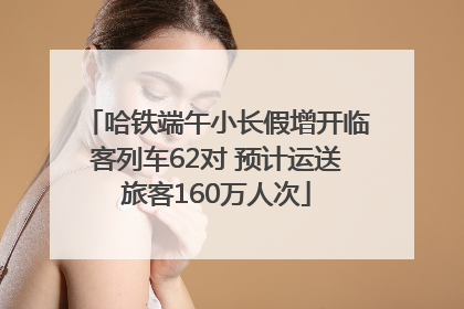 哈铁端午小长假增开临客列车62对 预计运送旅客160万人次
