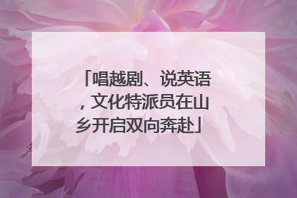 唱越剧、说英语，文化特派员在山乡开启双向奔赴