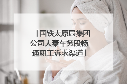 国铁太原局集团公司大秦车务段畅通职工诉求渠道