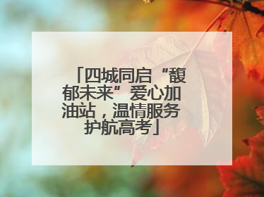 四城同启“馥郁未来”爱心加油站，温情服务护航高考