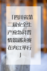 四川省第二届安全生产应急科普情景剧决赛在内江举行