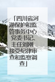 四川省河湖保护和监管事务中心党委书记、主任刘刚 接受纪律审查和监察调查