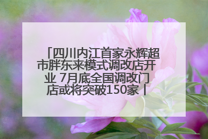 四川内江首家永辉超市胖东来模式调改店开业 7月底全国调改门店或将突破150家丨新经济观察