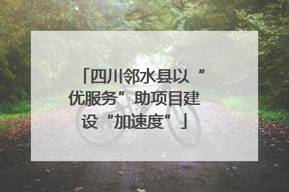 四川邻水县以“优服务”助项目建设“加速度”
