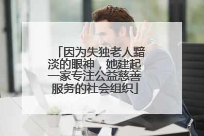 因为失独老人黯淡的眼神，她建起一家专注公益慈善服务的社会组织
