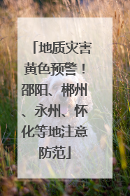 地质灾害黄色预警！邵阳、郴州、永州、怀化等地注意防范