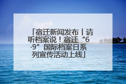 宿迁新闻发布丨请听档案说！宿迁“6·9”国际档案日系列宣传活动上线