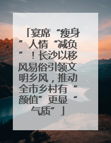 宴席“瘦身”人情“减负”！长沙以移风易俗引领文明乡风，推动全市乡村有“颜值”更显“气质”