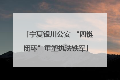 宁夏银川公安 “四链闭环”重塑执法铁军