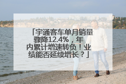 宇通客车单月销量骤降12.4%，年内累计增速转负！业绩能否延续增长？