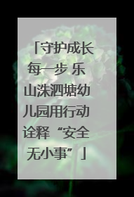 守护成长每一步 乐山洙泗塘幼儿园用行动诠释“安全无小事”
