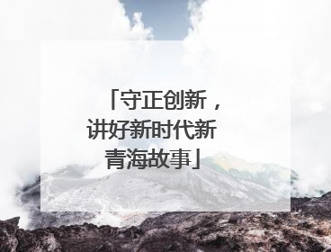 守正创新，讲好新时代新青海故事