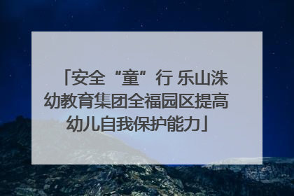 安全“童”行 乐山洙幼教育集团全福园区提高幼儿自我保护能力