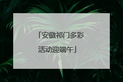 安徽祁门多彩活动迎端午