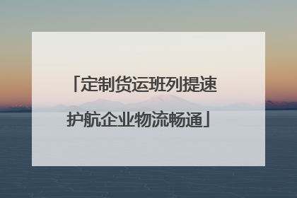 定制货运班列提速 护航企业物流畅通
