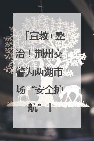 宣教+整治！荆州交警为两湖市场“安全护航”