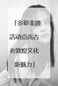 多彩非遗活动点亮古老敦煌文化新魅力
