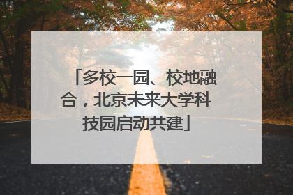 多校一园、校地融合，北京未来大学科技园启动共建