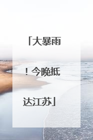 大暴雨！今晚抵达江苏