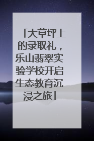 大草坪上的录取礼，乐山翡翠实验学校开启生态教育沉浸之旅