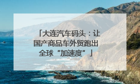 大连汽车码头：让国产商品车外贸跑出全球“加速度”