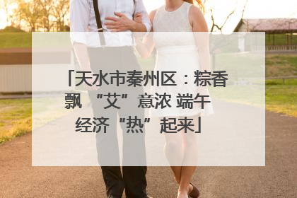 天水市秦州区：粽香飘 “艾”意浓 端午经济“热”起来