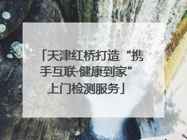 天津红桥打造“携手互联·健康到家”上门检测服务