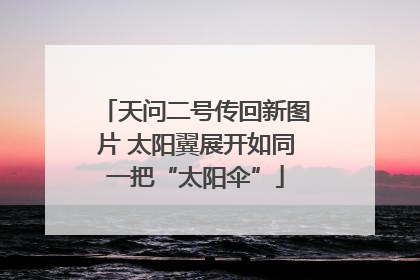 天问二号传回新图片 太阳翼展开如同一把“太阳伞”