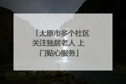 太原市多个社区关注独居老人 上门贴心服务