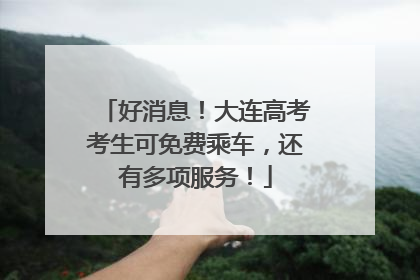 好消息！大连高考考生可免费乘车，还有多项服务！