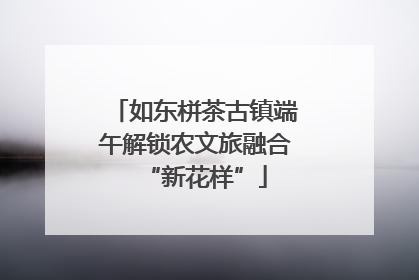 如东栟茶古镇端午解锁农文旅融合“新花样”