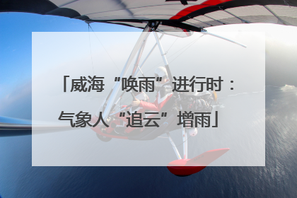 威海“唤雨”进行时：气象人“追云”增雨