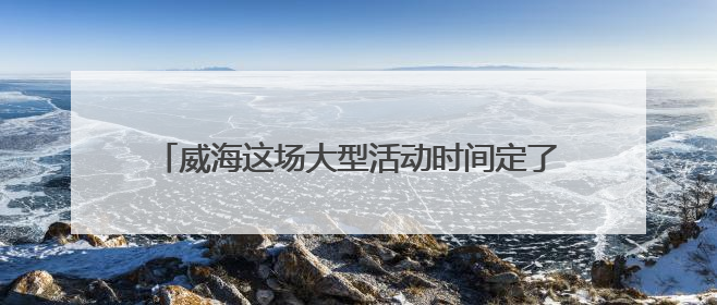 威海这场大型活动时间定了，不敢想现场将有多火爆！
