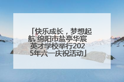 快乐成长，梦想起航 绵阳市盐亭华宸英才学校举行2025年六一庆祝活动