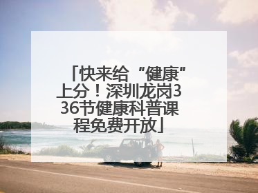 快来给“健康”上分！深圳龙岗336节健康科普课程免费开放