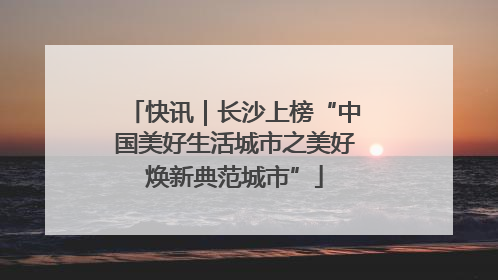 快讯｜长沙上榜“中国美好生活城市之美好焕新典范城市”