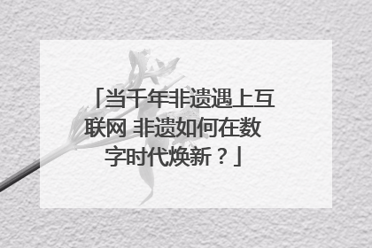 当千年非遗遇上互联网 非遗如何在数字时代焕新？